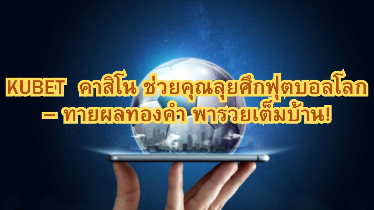 KUBET  คาสิโน ช่วยคุณลุยศึกฟุตบอลโลก – ทายผลทองคำ พารวยเต็มบ้าน!